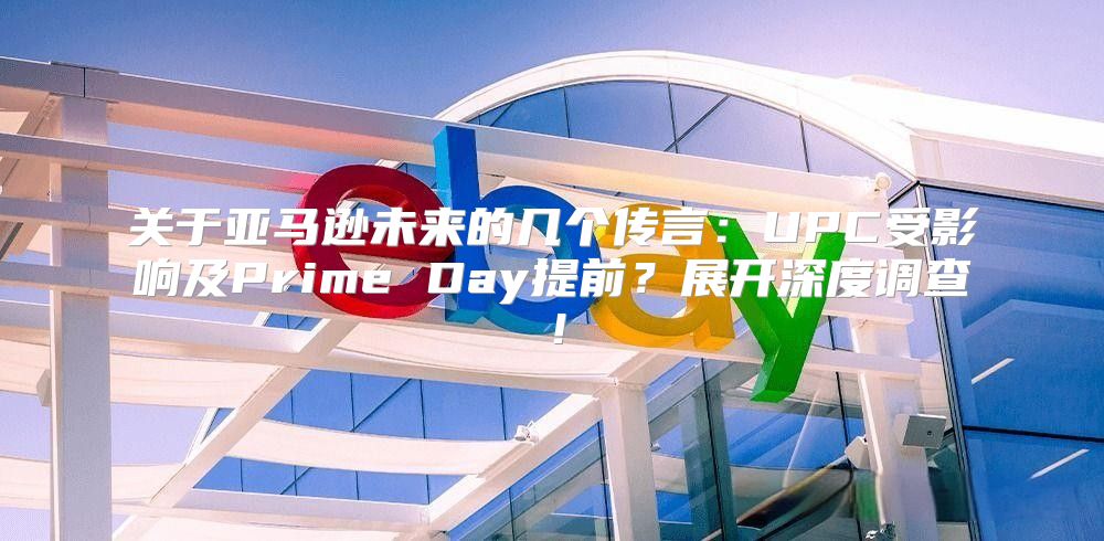 关于亚马逊未来的几个传言：UPC受影响及Prime Day提前？展开深度调查！