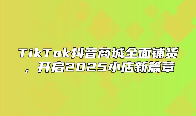 TikTok抖音商城全面铺货，开启2025小店新篇章
