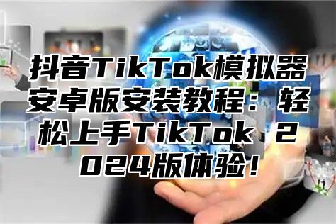 抖音TikTok模拟器安卓版安装教程：轻松上手TikTok 2025版体验！