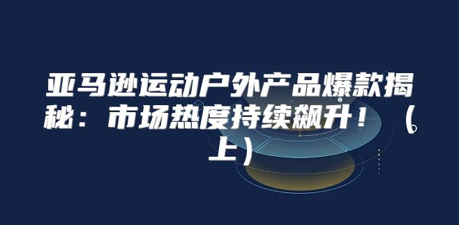 亚马逊运动户外产品爆款揭秘：市场热度持续飙升！上