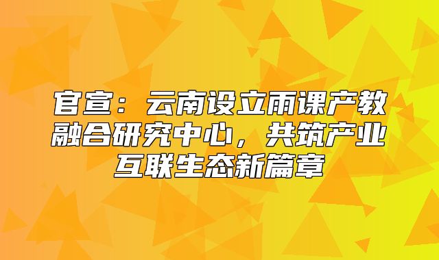 官宣：云南设立雨课产教融合研究中心，共筑产业互联生态新篇章