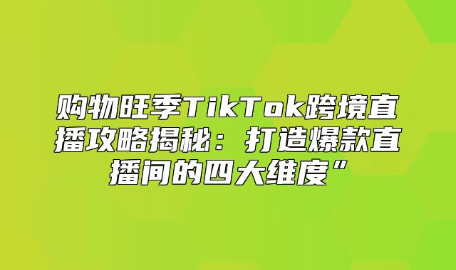购物旺季TikTok跨境直播攻略揭秘：打造爆款直播间的四大维度”