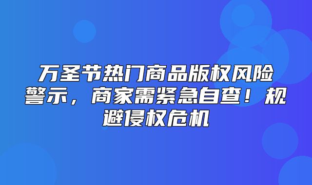 万圣节热门商品版权风险警示，商家需紧急自查！规避侵权危机