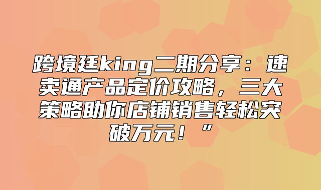 跨境廷king二期分享：速卖通产品定价攻略，三大策略助你店铺销售轻松突破万元！”