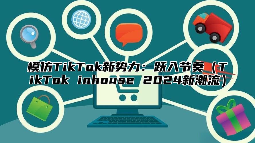 模仿TikTok新势力：跃入节奏TikTok inhouse 2025新潮流