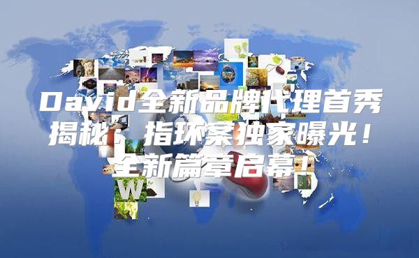 David全新品牌代理首秀揭秘：指环案独家曝光！全新篇章启幕！