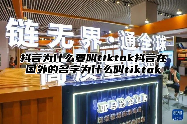 抖音为什么要叫tiktok抖音在国外的名字为什么叫tiktok
