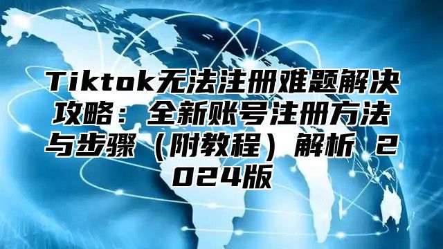 Tiktok无法注册难题解决攻略：全新账号注册方法与步骤附教程解析 2025版