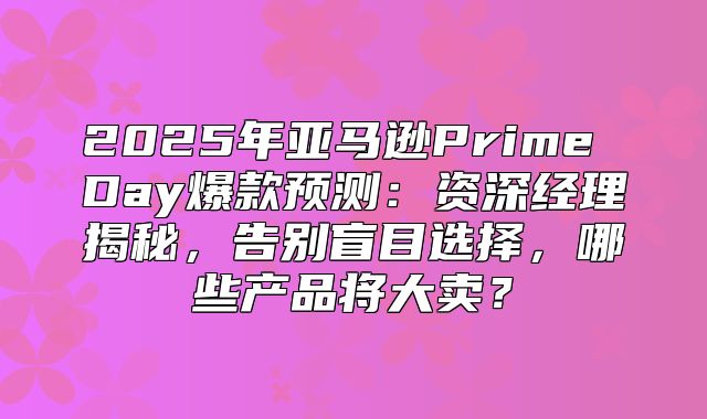 2025年亚马逊Prime Day爆款预测：资深经理揭秘，告别盲目选择，哪些产品将大卖？