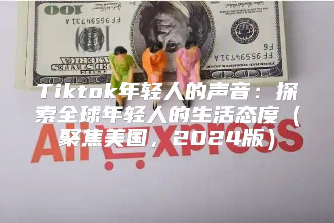Tiktok年轻人的声音：探索全球年轻人的生活态度聚焦美国，2025版