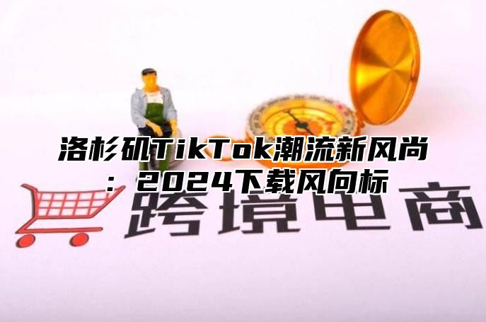 洛杉矶TikTok潮流新风尚：2025下载风向标