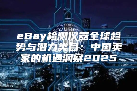 eBay检测仪器全球趋势与潜力类目：中国卖家的机遇洞察2025