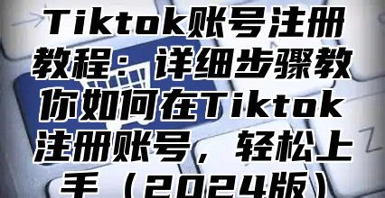 Tiktok账号注册教程：详细步骤教你如何在Tiktok注册账号，轻松上手2025版