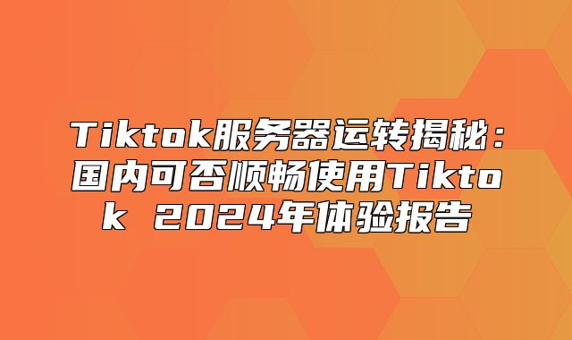 Tiktok服务器运转揭秘：国内可否顺畅使用Tiktok 2025年体验报告