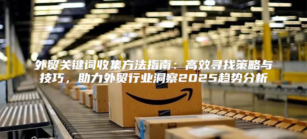 外贸关键词收集方法指南：高效寻找策略与技巧，助力外贸行业洞察2025趋势分析