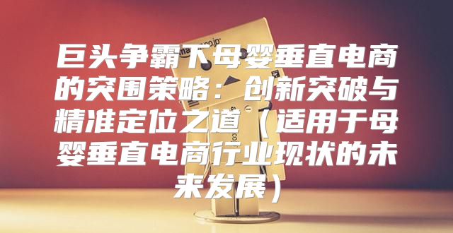 巨头争霸下母婴垂直电商的突围策略：创新突破与精准定位之道适用于母婴垂直电商行业现状的未来发展