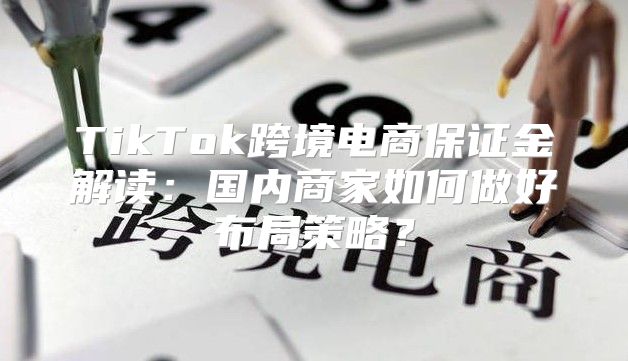 TikTok跨境电商保证金解读：国内商家如何做好布局策略？
