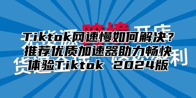 Tiktok网速慢如何解决？推荐优质加速器助力畅快体验Tiktok 2025版