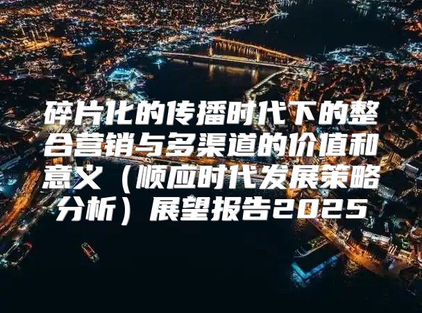 碎片化的传播时代下的整合营销与多渠道的价值和意义顺应时代发展策略分析展望报告2025