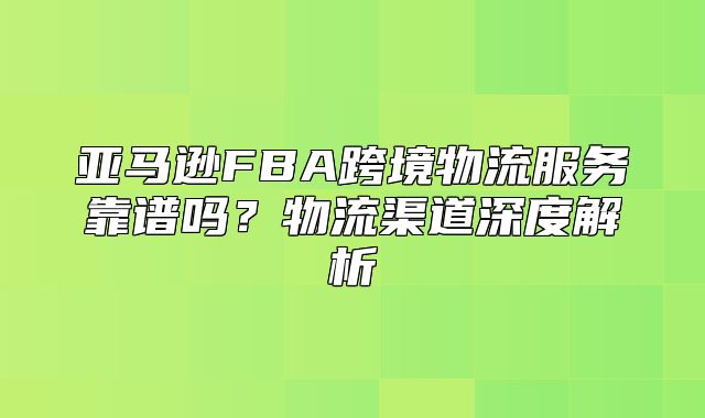 亚马逊FBA跨境物流服务靠谱吗？物流渠道深度解析