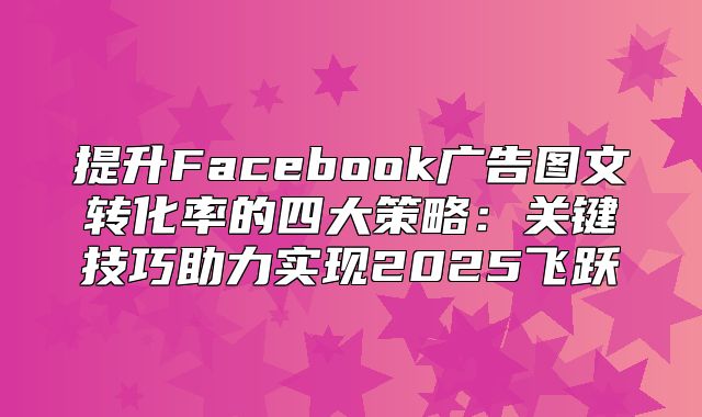 提升Facebook广告图文转化率的四大策略：关键技巧助力实现2025飞跃