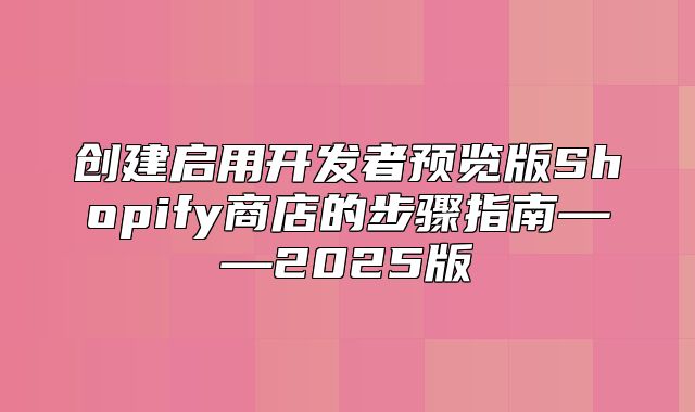 创建启用开发者预览版Shopify商店的步骤指南——2025版