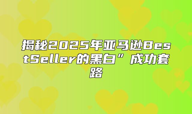 揭秘2025年亚马逊BestSeller的黑白”成功套路