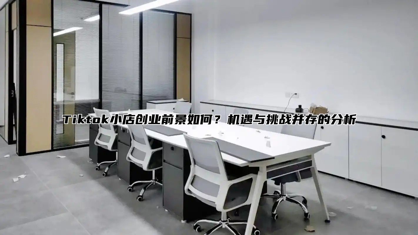 Tiktok小店创业前景如何？机遇与挑战并存的分析