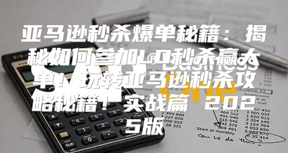亚马逊秒杀爆单秘籍：揭秘如何参加LD秒杀赢大单！玩转亚马逊秒杀攻略秘籍！实战篇 2025版
