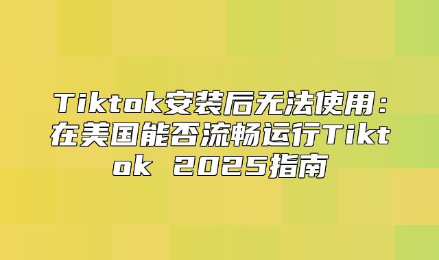 Tiktok安装后无法使用：在美国能否流畅运行Tiktok 2025指南