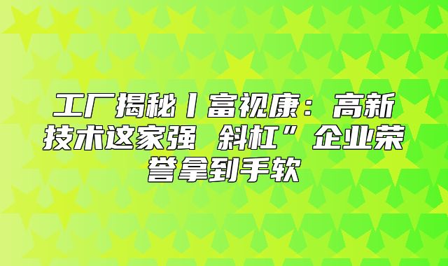 工厂揭秘丨富视康：高新技术这家强 斜杠”企业荣誉拿到手软