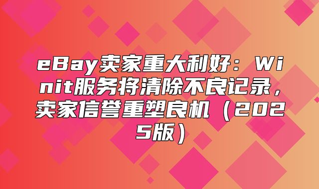 eBay卖家重大利好：Winit服务将清除不良记录，卖家信誉重塑良机2025版