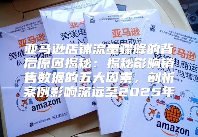 亚马逊店铺流量骤降的背后原因揭秘：揭秘影响销售数据的五大因素，剖析案例影响深远至2025年