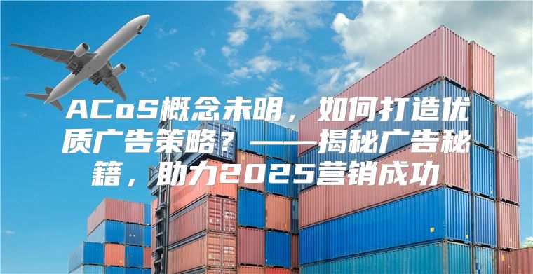 ACoS概念未明，如何打造优质广告策略？——揭秘广告秘籍，助力2025营销成功