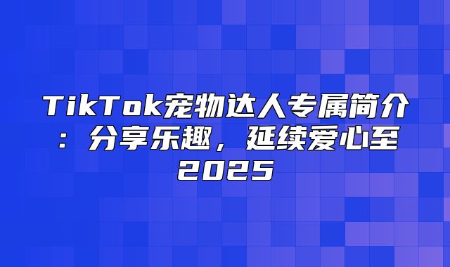 TikTok宠物达人专属简介：分享乐趣，延续爱心至2025