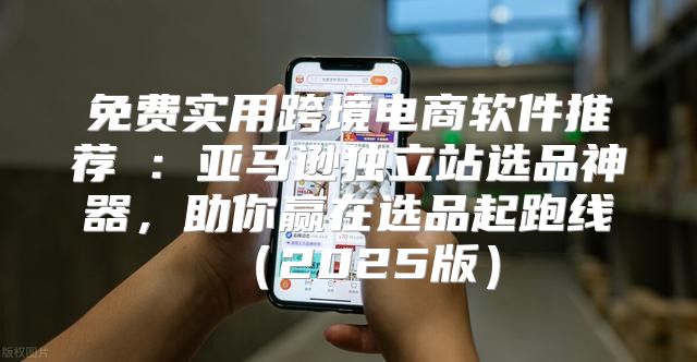 免费实用跨境电商软件推荐①：亚马逊独立站选品神器，助你赢在选品起跑线2025版
