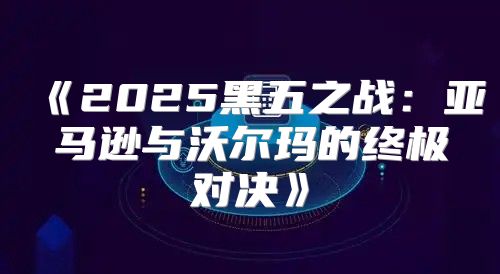 2025黑五之战：亚马逊与沃尔玛的终极对决