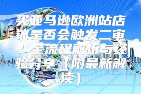 买亚马逊欧洲站店铺是否会触发二审？全流程解析与经验分享附最新解读