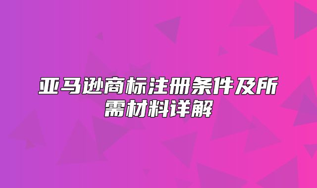 亚马逊商标注册条件及所需材料详解