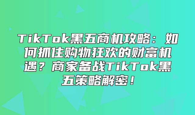 TikTok黑五商机攻略：如何抓住购物狂欢的财富机遇？商家备战TikTok黑五策略解密！
