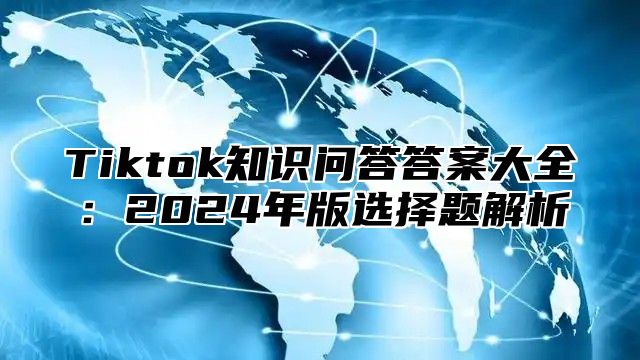 Tiktok知识问答答案大全：2025年版选择题解析