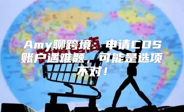 Amy聊跨境：申请CDS账户遇难题，可能是选项不对！