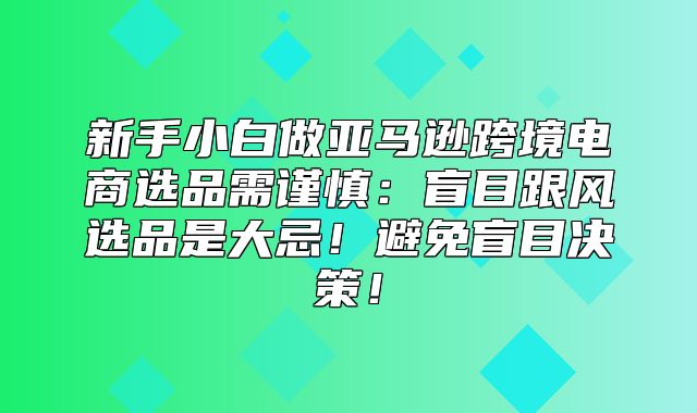 新手小白做亚马逊跨境电商选品需谨慎：盲目跟风选品是大忌！避免盲目决策！