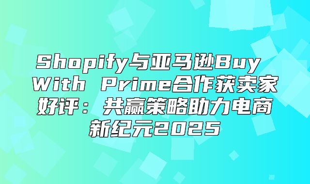 Shopify与亚马逊Buy With Prime合作获卖家好评：共赢策略助力电商新纪元2025