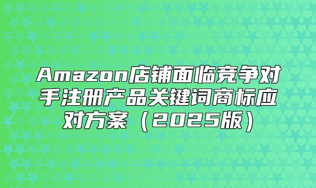 Amazon店铺面临竞争对手注册产品关键词商标应对方案2025版
