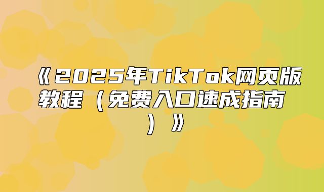 2025年TikTok网页版教程免费入口速成指南