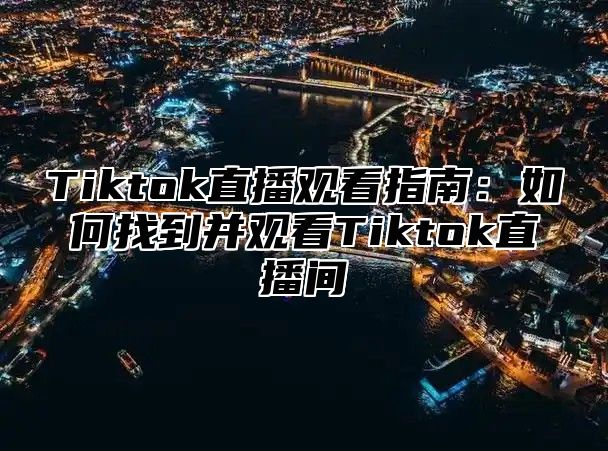 Tiktok直播观看指南：如何找到并观看Tiktok直播间