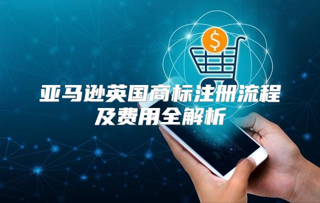 亚马逊英国商标注册流程及费用全解析
