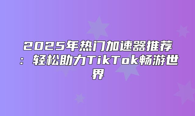2025年热门加速器推荐：轻松助力TikTok畅游世界