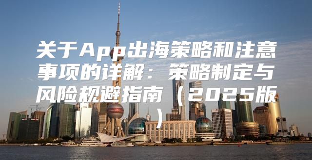 关于App出海策略和注意事项的详解：策略制定与风险规避指南2025版